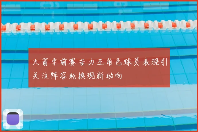火箭季前赛苦力王角色球员表现引关注阵容轮换现新动向