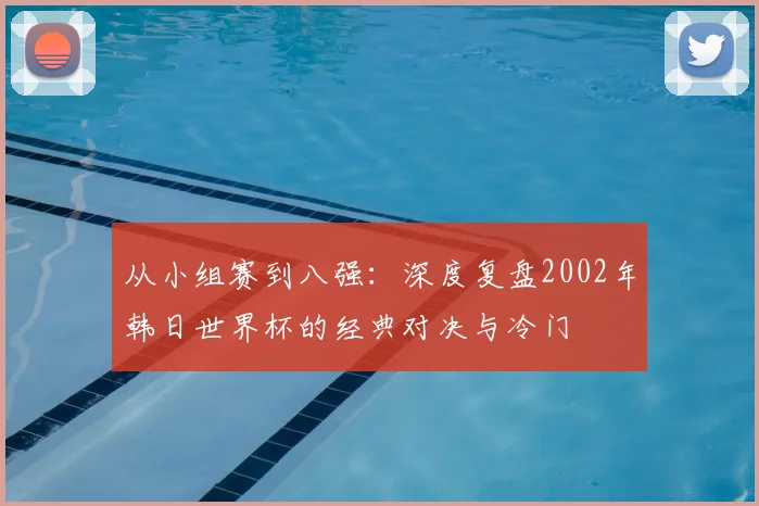 从小组赛到八强:深度复盘2002年韩日世界杯的经典对决与冷门