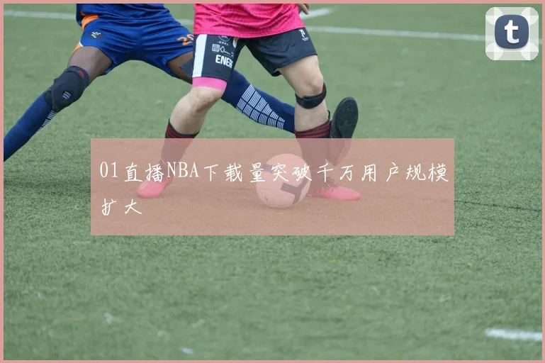 01直播NBA下载量突破千万用户规模扩大