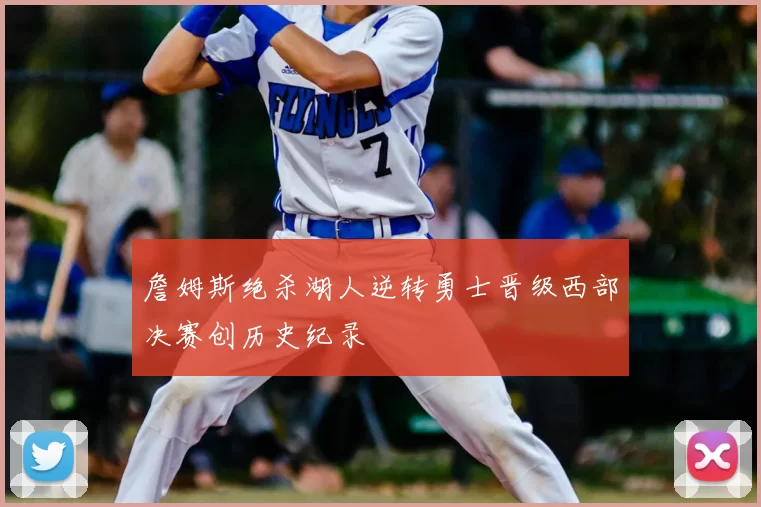 詹姆斯绝杀湖人逆转勇士晋级西部决赛创历史纪录