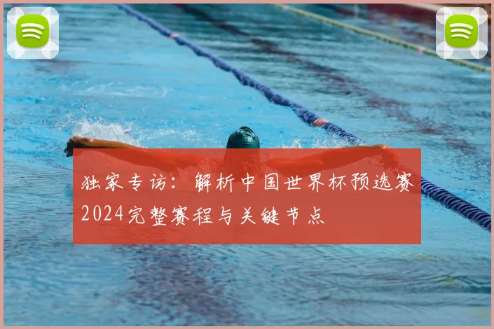 独家专访:解析中国世界杯预选赛2024完整赛程与关键节点