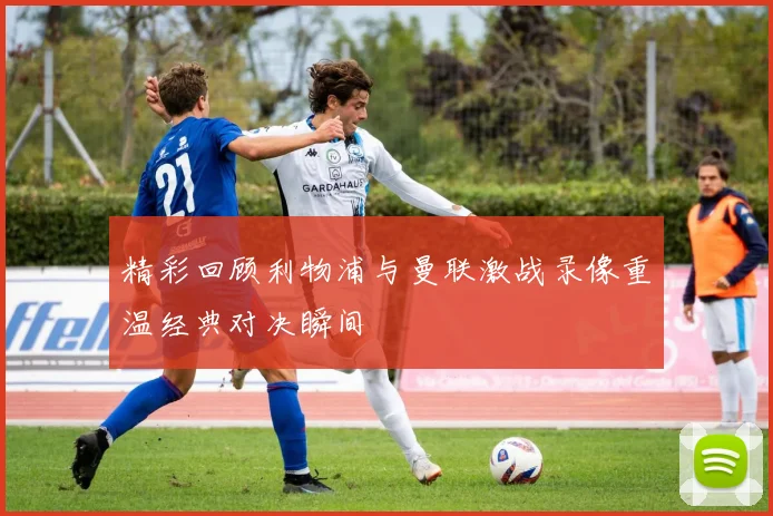 精彩回顾利物浦与曼联激战录像重温经典对决瞬间