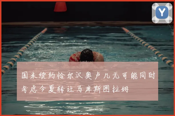 国米续约恰尔汉奥卢几无可能同时考虑今夏转让马库斯图拉姆