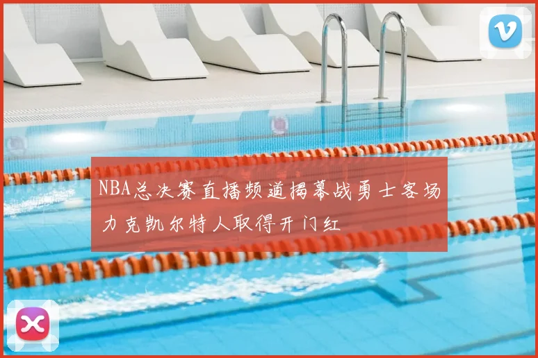 NBA总决赛直播频道揭幕战勇士客场力克凯尔特人取得开门红