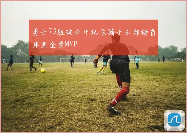 勇士73胜破公牛纪录骑士东部榜首库里全票MVP