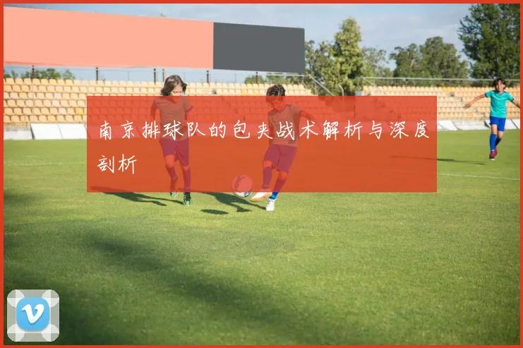 南京排球队的包夹战术解析与深度剖析