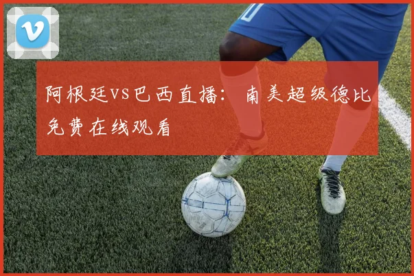 阿根廷vs巴西直播：南美超级德比免费在线观看