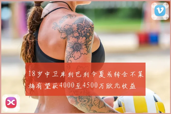 18岁中卫库利巴利今夏或转会不莱梅有望获4000至4500万欧元收益