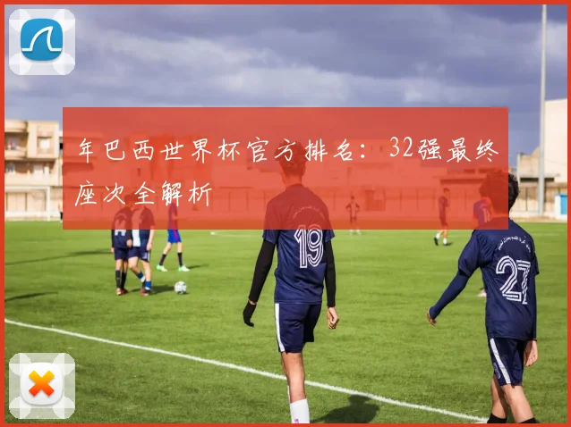 年巴西世界杯官方排名:32强最终座次全解析