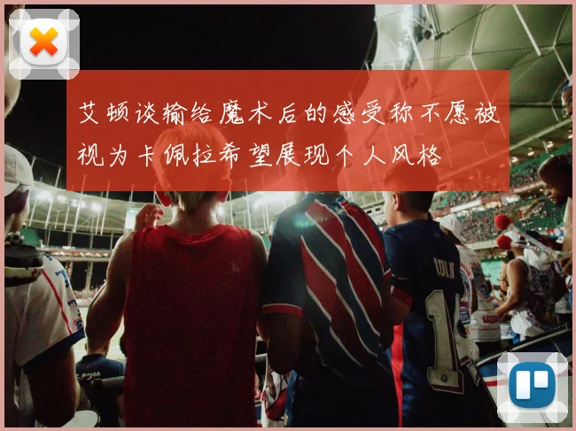 艾顿谈输给魔术后的感受称不愿被视为卡佩拉希望展现个人风格