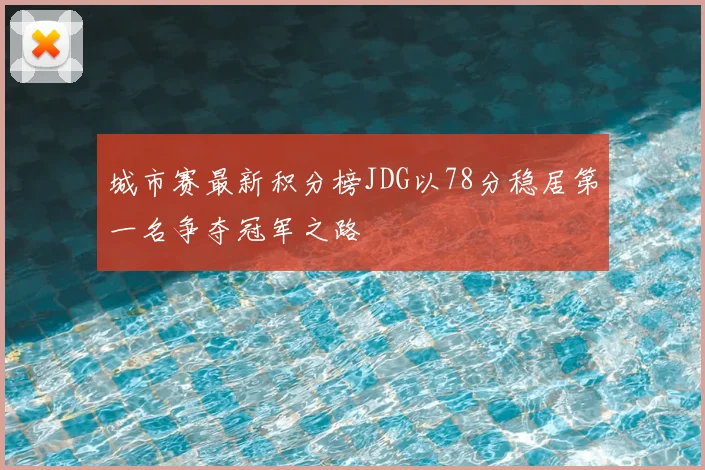 城市赛最新积分榜JDG以78分稳居第一名争夺冠军之路