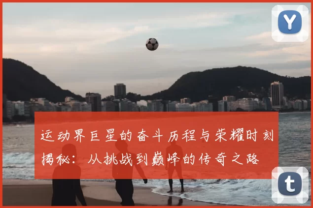 运动界巨星的奋斗历程与荣耀时刻揭秘：从挑战到巅峰的传奇之路