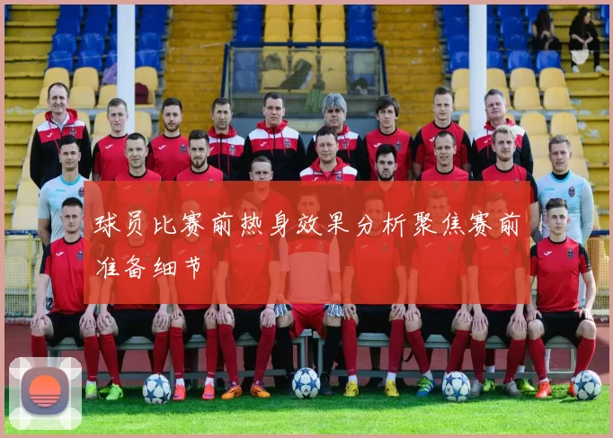 球员比赛前热身效果分析聚焦赛前准备细节