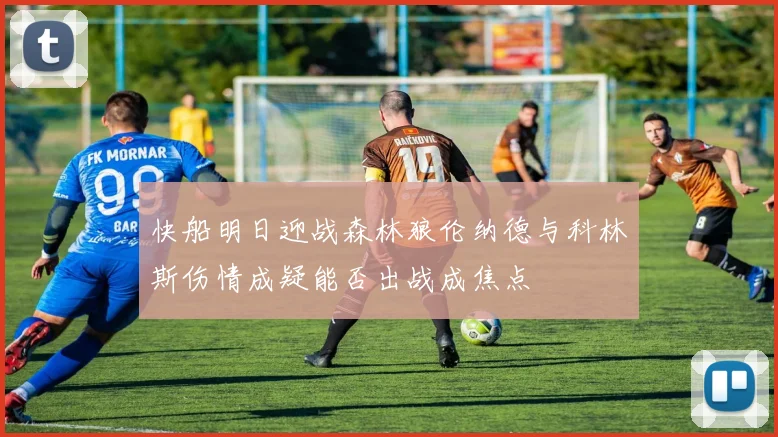 快船明日迎战森林狼伦纳德与科林斯伤情成疑能否出战成焦点