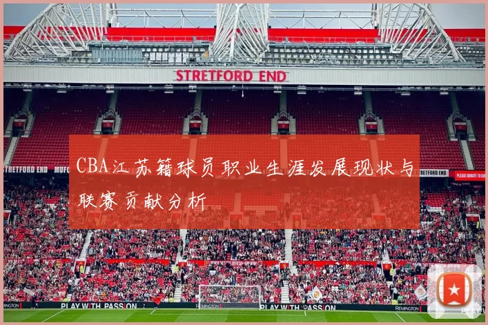 CBA江苏籍球员职业生涯发展现状与联赛贡献分析