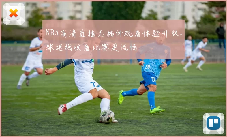 NBA高清直播无插件观看体验升级，球迷线收看比赛更流畅