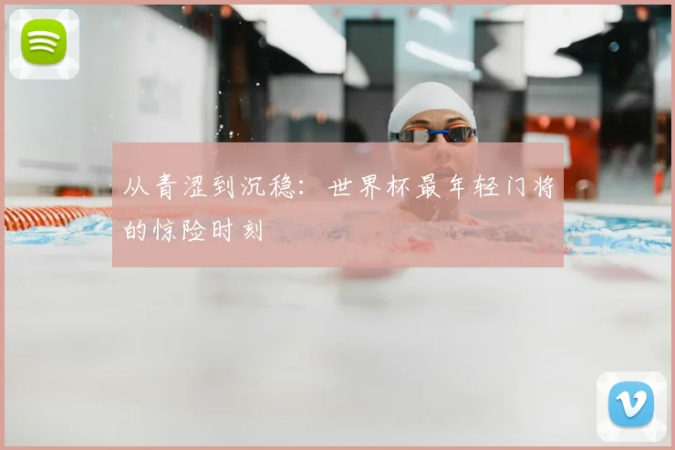 从青涩到沉稳:世界杯最年轻门将的惊险时刻