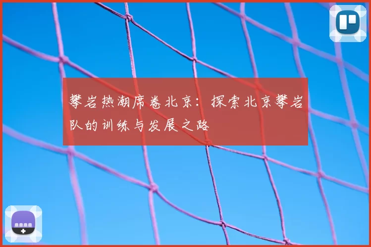 攀岩热潮席卷北京：探索北京攀岩队的训练与发展之路