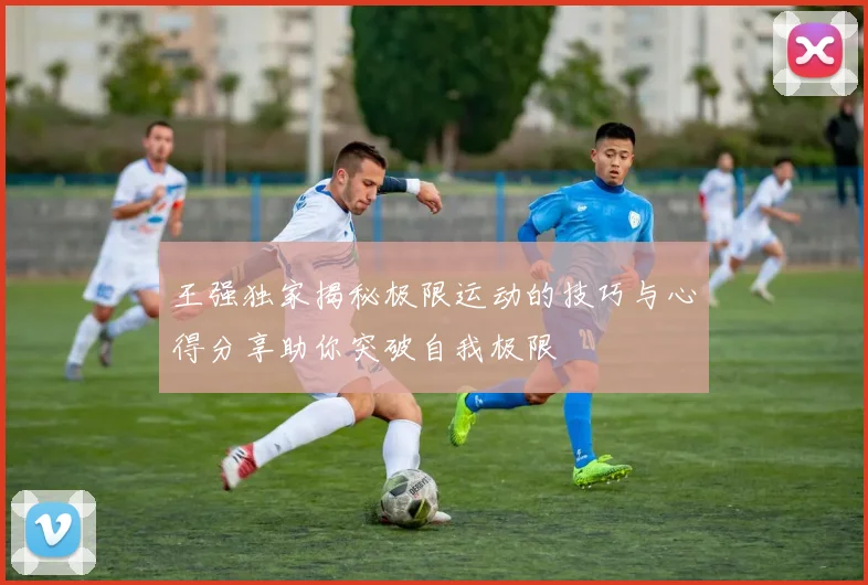 王强独家揭秘极限运动的技巧与心得分享助你突破自我极限