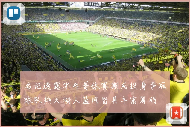 名记透露字母哥休赛期或投身争冠球队热火湖人篮网皆具丰富筹码