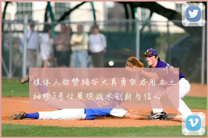 媒体人称赞桶谷大真勇敢启用本土袖珍3号位展现战术创新与信心