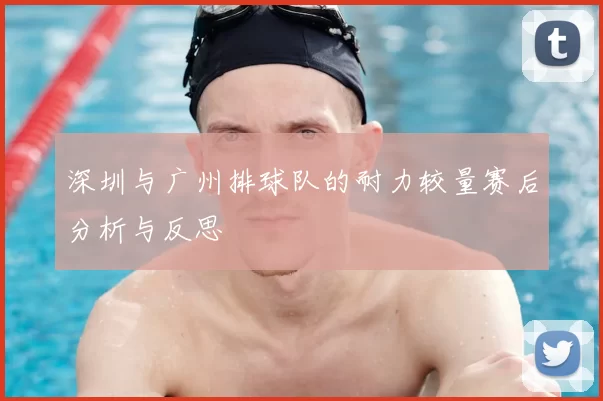 深圳与广州排球队的耐力较量赛后分析与反思