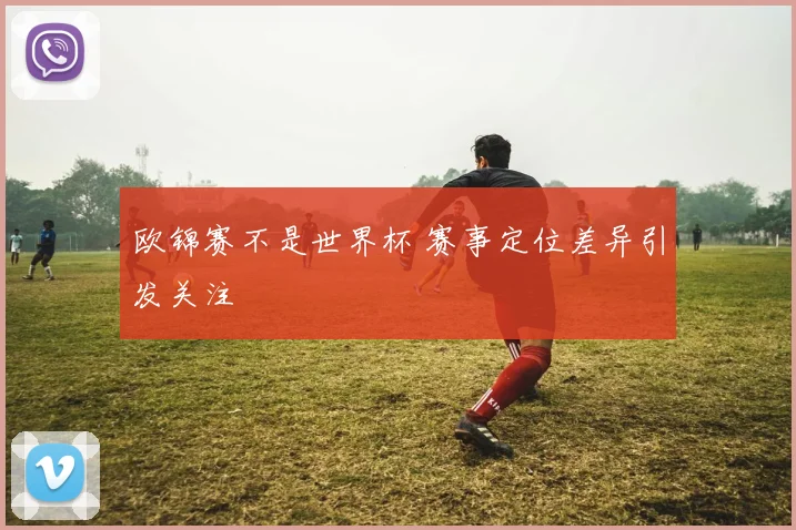 欧锦赛不是世界杯 赛事定位差异引发关注