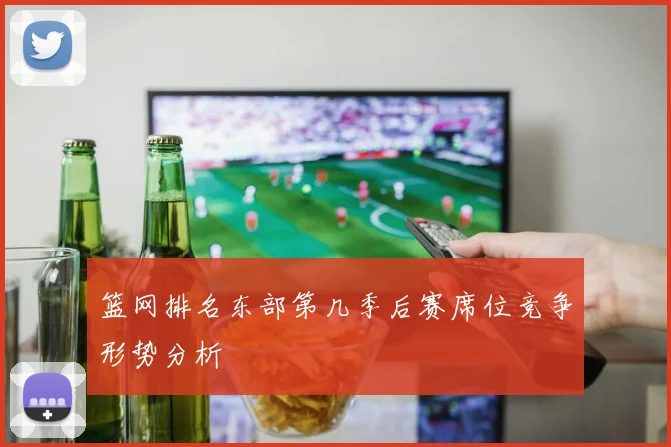 篮网排名东部第几季后赛席位竞争形势分析