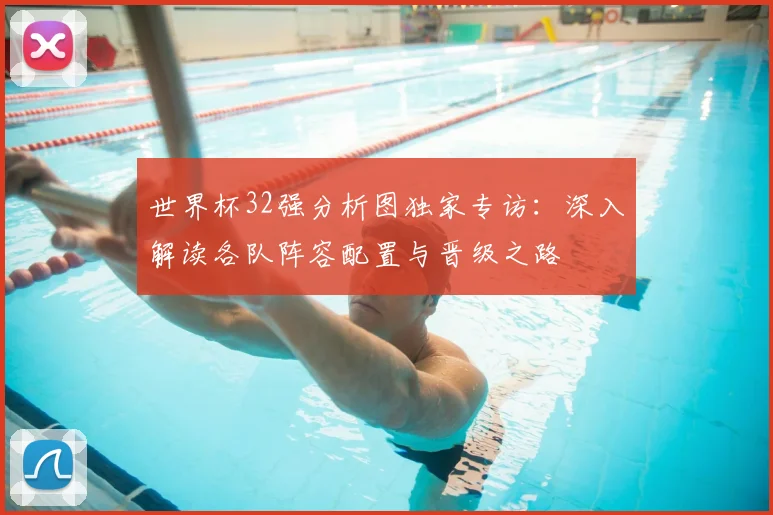世界杯32强分析图独家专访：深入解读各队阵容配置与晋级之路