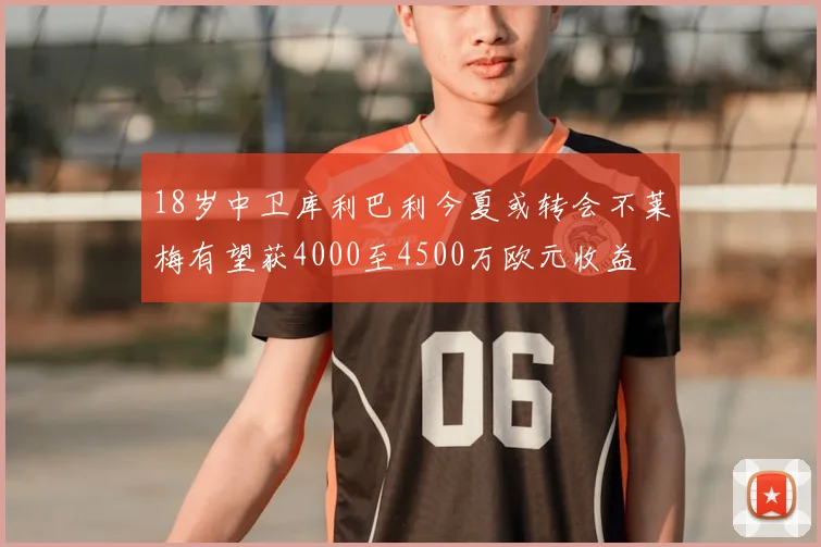18岁中卫库利巴利今夏或转会不莱梅有望获4000至4500万欧元收益