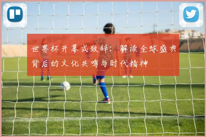 世界杯开幕式致辞:解读全球盛典背后的文化共鸣与时代精神