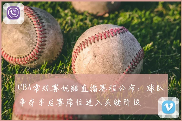CBA常规赛优酷直播赛程公布,球队争夺季后赛席位进入关键阶段