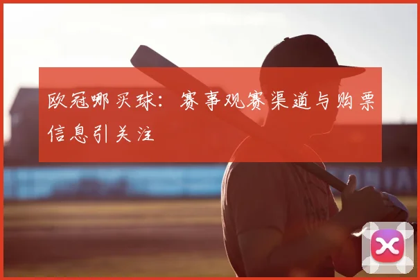 欧冠哪买球:赛事观赛渠道与购票信息引关注