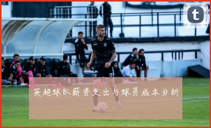 英超球队薪资支出与球员成本分析