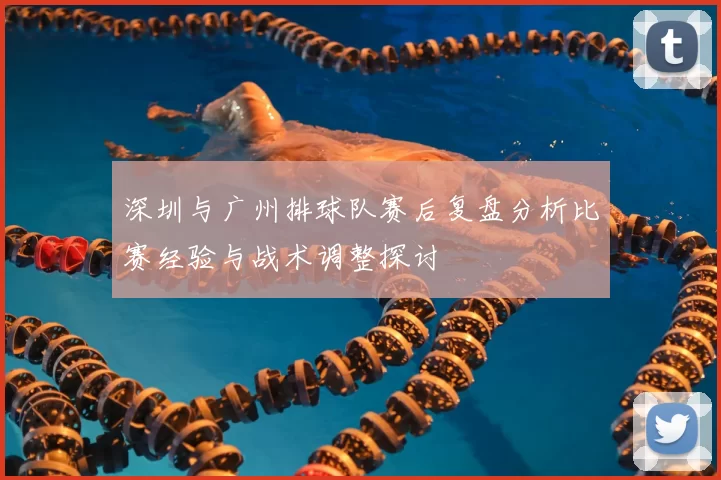 深圳与广州排球队赛后复盘分析比赛经验与战术调整探讨