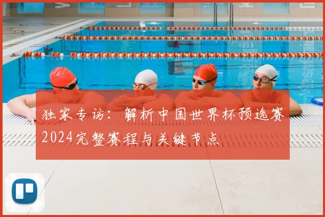 独家专访:解析中国世界杯预选赛2024完整赛程与关键节点