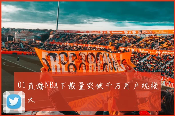 01直播NBA下载量突破千万用户规模扩大