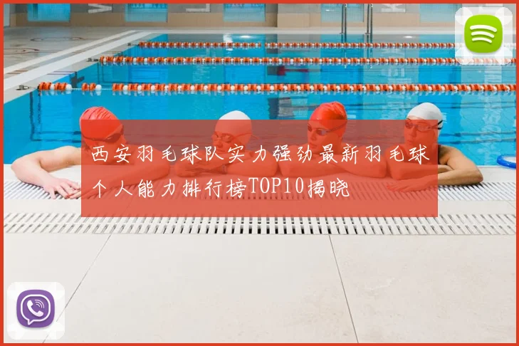 西安羽毛球队实力强劲最新羽毛球个人能力排行榜TOP10揭晓