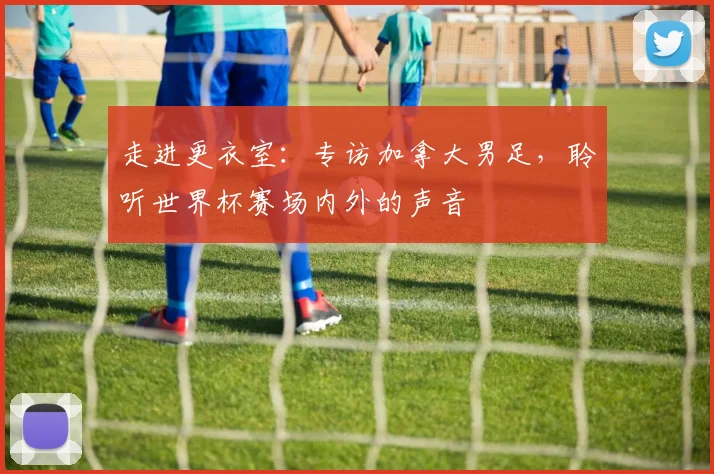 走进更衣室:专访加拿大男足,聆听世界杯赛场内外的声音