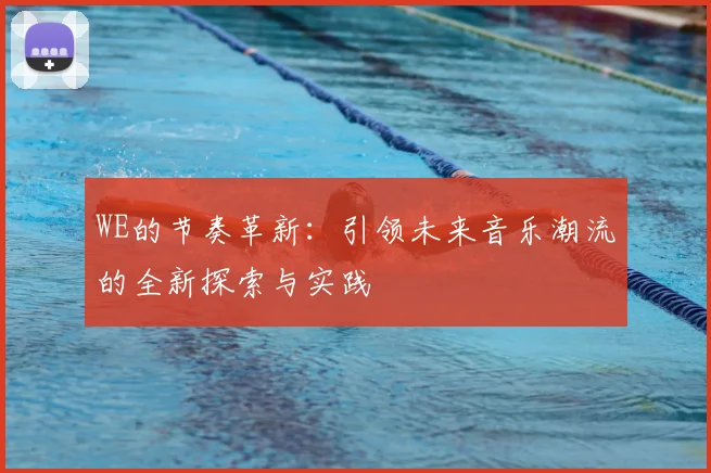 WE的节奏革新:引领未来音乐潮流的全新探索与实践
