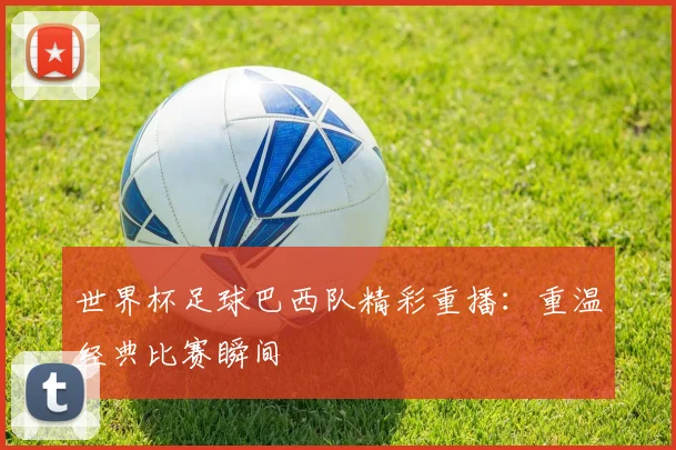 世界杯足球巴西队精彩重播:重温经典比赛瞬间