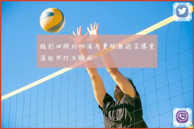 精彩回顾利物浦与曼联激战录像重温经典对决瞬间