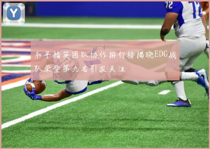 和平精英团队协作排行榜揭晓EDG战队荣登第九名引发关注