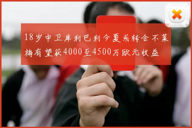 18岁中卫库利巴利今夏或转会不莱梅有望获4000至4500万欧元收益