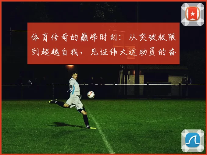 体育传奇的巅峰时刻：从突破极限到超越自我，见证伟大运动员的奋斗与荣耀