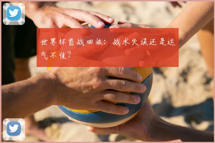 世界杯首战回放:战术失误还是运气不佳?