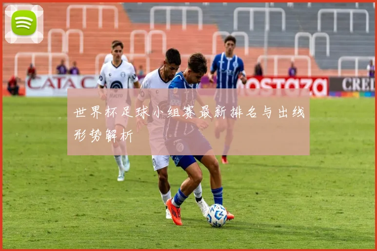 世界杯足球小组赛最新排名与出线形势解析