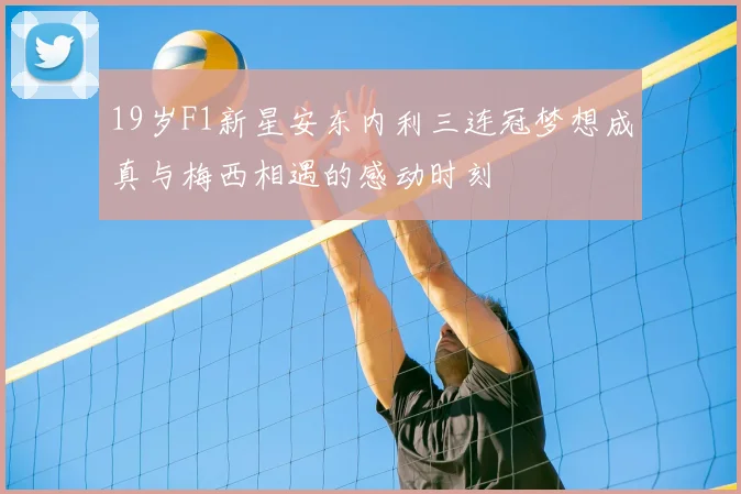 19岁F1新星安东内利三连冠梦想成真与梅西相遇的感动时刻