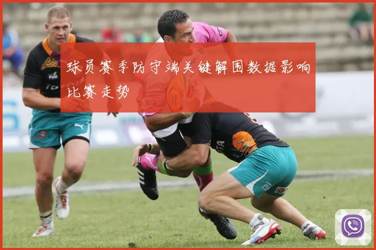 球员赛季防守端关键解围数据影响比赛走势