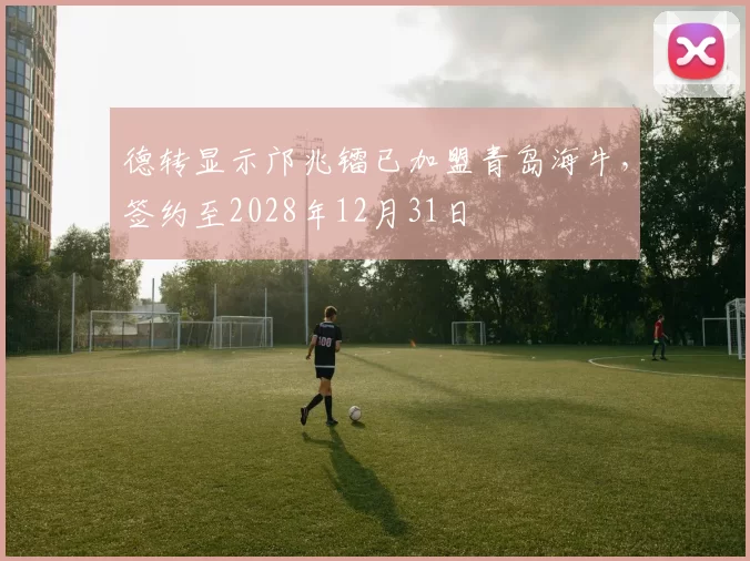 德转显示邝兆镭已加盟青岛海牛，签约至2028年12月31日